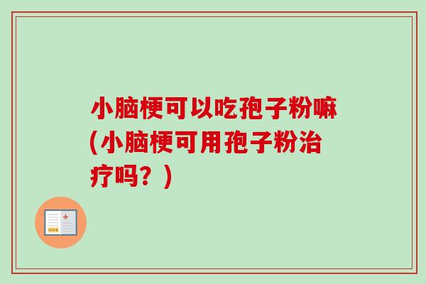 小脑梗可以吃孢子粉嘛(小脑梗可用孢子粉治疗吗？)-第1张图片-卓越灵芝孢子粉