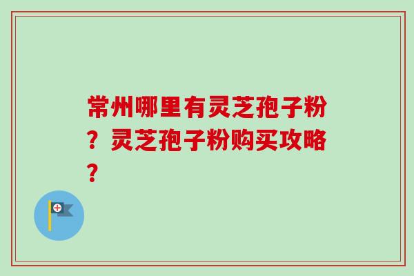 常州哪里有灵芝孢子粉?灵芝孢子粉购买攻略?-第1张图片-卓越灵芝孢子粉 常州哪里有灵芝孢子粉?灵芝孢子粉购买攻略?-第1张图片-卓越灵芝孢子粉
