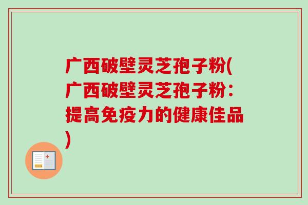 广西破壁灵芝孢子粉(广西破壁灵芝孢子粉:提高免疫力的健康佳品)-第1张图片-卓越灵芝孢子粉 广西破壁灵芝孢子粉(广西破壁灵芝孢子粉:提高免疫力的健康佳品)-第1张图片-卓越灵芝孢子粉