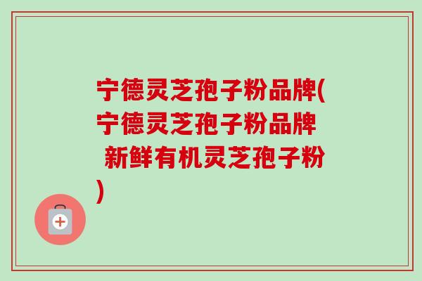 宁德灵芝孢子粉品牌(宁德灵芝孢子粉品牌 新鲜有机灵芝孢子粉)-第1张图片-卓越灵芝孢子粉 宁德灵芝孢子粉品牌(宁德灵芝孢子粉品牌 新鲜有机灵芝孢子粉)-第1张图片-卓越灵芝孢子粉