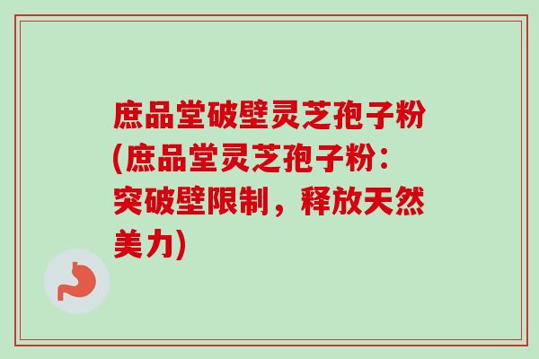 庶品堂破壁灵芝孢子粉(庶品堂灵芝孢子粉:突破壁限制,释放天然美力)-第1张图片-卓越灵芝孢子粉 庶品堂破壁灵芝孢子粉(庶品堂灵芝孢子粉:突破壁限制,释放天然美力)-第1张图片-卓越灵芝孢子粉