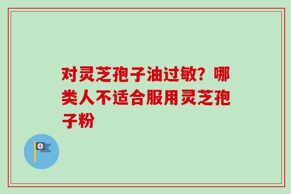 对灵芝孢子油过敏?哪类人不适合服用灵芝孢子粉-第1张图片-卓越灵芝孢子粉 对灵芝孢子油过敏?哪类人不适合服用灵芝孢子粉-第1张图片-卓越灵芝孢子粉