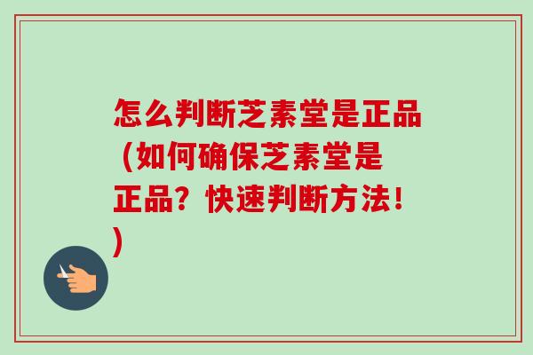 怎么判断芝素堂是正品 (如何确保芝素堂是正品？快速判断方法！)-第1张图片-卓越灵芝孢子粉