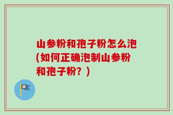 山参粉和孢子粉怎么泡(如何正确泡制山参粉和孢子粉?)-第1张图片-卓越灵芝孢子粉 山参粉和孢子粉怎么泡(如何正确泡制山参粉和孢子粉?)-第1张图片-卓越灵芝孢子粉