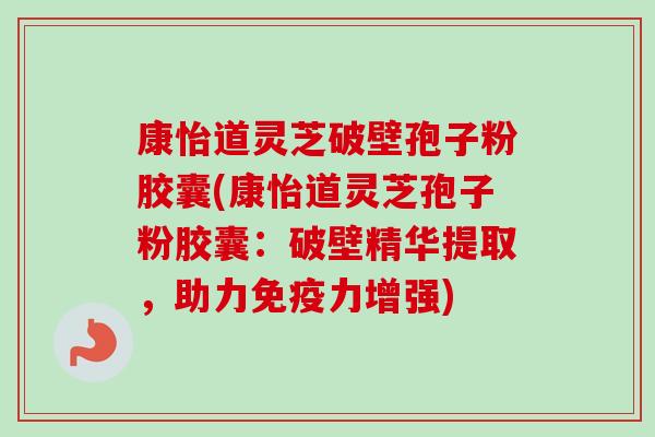 康怡道灵芝破壁孢子粉胶囊(康怡道灵芝孢子粉胶囊:破壁精华提取,助力免疫力增强)-第1张图片-卓越灵芝孢子粉 康怡道灵芝破壁孢子粉胶囊(康怡道灵芝孢子粉胶囊:破壁精华提取,助力免疫力增强)-第1张图片-卓越灵芝孢子粉