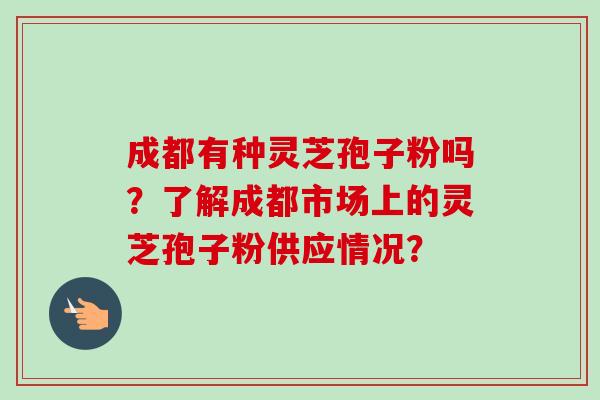 成都有种灵芝孢子粉吗?了解成都市场上的灵芝孢子粉供应情况?-第1张图片-卓越灵芝孢子粉 成都有种灵芝孢子粉吗?了解成都市场上的灵芝孢子粉供应情况?-第1张图片-卓越灵芝孢子粉