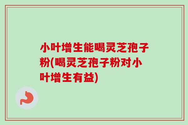 小叶增生能喝灵芝孢子粉(喝灵芝孢子粉对小叶增生有益)-第1张图片-卓越灵芝孢子粉 小叶增生能喝灵芝孢子粉(喝灵芝孢子粉对小叶增生有益)-第1张图片-卓越灵芝孢子粉