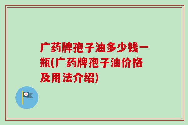 广药牌孢子油多少钱一瓶(广药牌孢子油价格及用法介绍)-第1张图片-卓越灵芝孢子粉 广药牌孢子油多少钱一瓶(广药牌孢子油价格及用法介绍)-第1张图片-卓越灵芝孢子粉