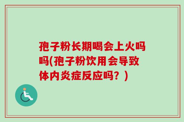 孢子粉长期喝会上火吗吗(孢子粉饮用会导致体内炎症反应吗?)-第1张图片-卓越灵芝孢子粉 孢子粉长期喝会上火吗吗(孢子粉饮用会导致体内炎症反应吗?)-第1张图片-卓越灵芝孢子粉