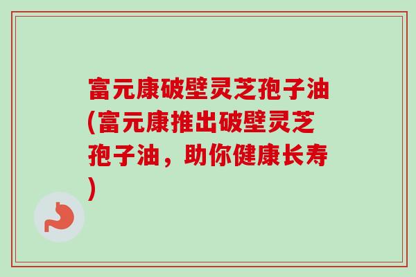 富元康破壁灵芝孢子油(富元康推出破壁灵芝孢子油,助你健康长寿)-第1张图片-卓越灵芝孢子粉 富元康破壁灵芝孢子油(富元康推出破壁灵芝孢子油,助你健康长寿)-第1张图片-卓越灵芝孢子粉