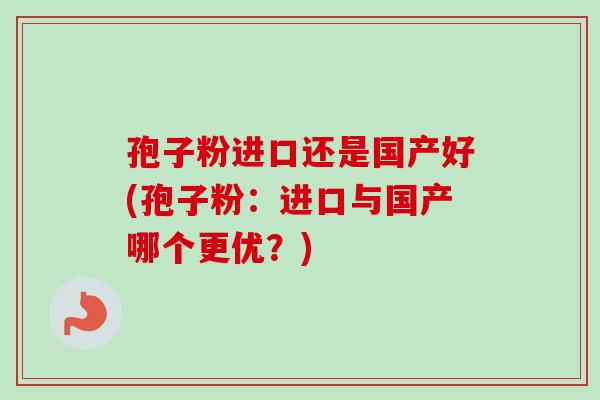 孢子粉进口还是国产好(孢子粉:进口与国产哪个更优?)-第1张图片-卓越灵芝孢子粉 孢子粉进口还是国产好(孢子粉:进口与国产哪个更优?)-第1张图片-卓越灵芝孢子粉