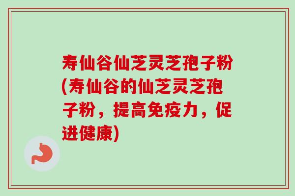 寿仙谷仙芝灵芝孢子粉(寿仙谷的仙芝灵芝孢子粉,提高免疫力,促进健康)-第1张图片-卓越灵芝孢子粉 寿仙谷仙芝灵芝孢子粉(寿仙谷的仙芝灵芝孢子粉,提高免疫力,促进健康)-第1张图片-卓越灵芝孢子粉