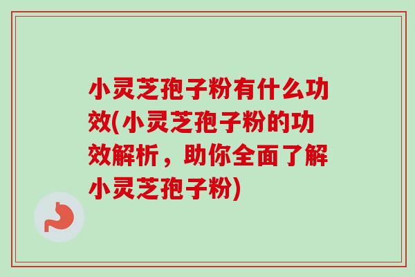 小灵芝孢子粉有什么功效(小灵芝孢子粉的功效解析,助你全面了解小灵芝孢子粉)-第1张图片-卓越灵芝孢子粉 小灵芝孢子粉有什么功效(小灵芝孢子粉的功效解析,助你全面了解小灵芝孢子粉)-第1张图片-卓越灵芝孢子粉