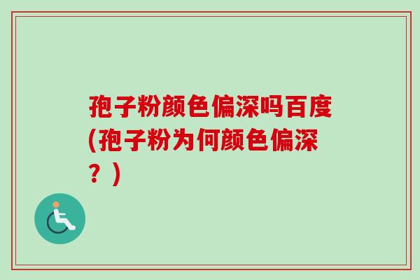 孢子粉颜色偏深吗百度(孢子粉为何颜色偏深？)-第1张图片-卓越灵芝孢子粉