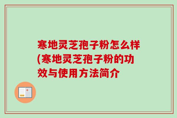 寒地灵芝孢子粉怎么样(寒地灵芝孢子粉的功效与使用方法简介-第1张图片-卓越灵芝孢子粉