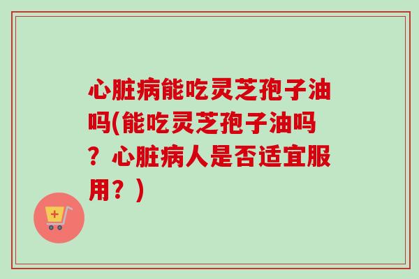 心脏病能吃灵芝孢子油吗(能吃灵芝孢子油吗?心脏病人是否适宜服用?)-第1张图片-卓越灵芝孢子粉 心脏病能吃灵芝孢子油吗(能吃灵芝孢子油吗?心脏病人是否适宜服用?)-第1张图片-卓越灵芝孢子粉