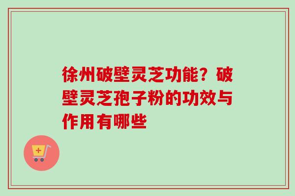 徐州破壁灵芝功能?破壁灵芝孢子粉的功效与作用有哪些-第1张图片-卓越灵芝孢子粉 徐州破壁灵芝功能?破壁灵芝孢子粉的功效与作用有哪些-第1张图片-卓越灵芝孢子粉
