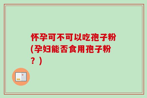 怀孕可不可以吃孢子粉(孕妇能否食用孢子粉?)-第1张图片-卓越灵芝孢子粉 怀孕可不可以吃孢子粉(孕妇能否食用孢子粉?)-第1张图片-卓越灵芝孢子粉