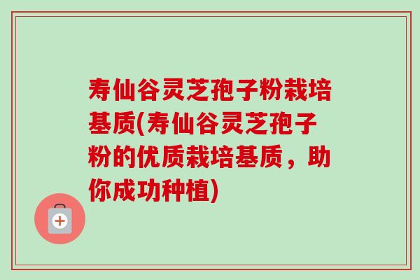 寿仙谷灵芝孢子粉栽培基质(寿仙谷灵芝孢子粉的优质栽培基质,助你成功种植)-第1张图片-卓越灵芝孢子粉 寿仙谷灵芝孢子粉栽培基质(寿仙谷灵芝孢子粉的优质栽培基质,助你成功种植)-第1张图片-卓越灵芝孢子粉