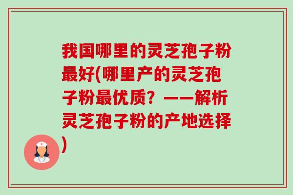 我国哪里的灵芝孢子粉最好(哪里产的灵芝孢子粉最优质?——解析灵芝孢子粉的产地选择)-第1张图片-卓越灵芝孢子粉 我国哪里的灵芝孢子粉最好(哪里产的灵芝孢子粉最优质?——解析灵芝孢子粉的产地选择)-第1张图片-卓越灵芝孢子粉