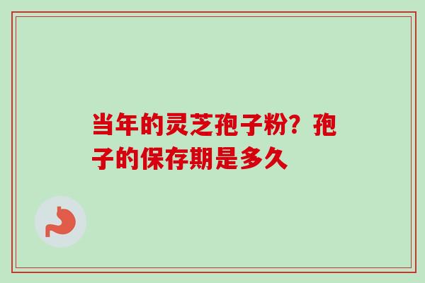 当年的灵芝孢子粉？孢子的保存期是多久-第1张图片-卓越灵芝孢子粉