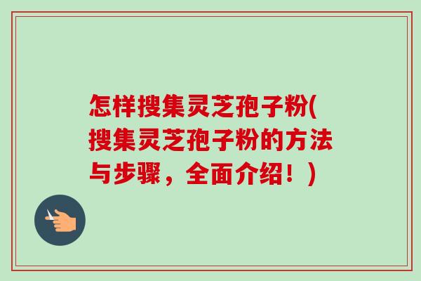 怎样搜集灵芝孢子粉(搜集灵芝孢子粉的方法与步骤,全面介绍!)-第1张图片-卓越灵芝孢子粉 怎样搜集灵芝孢子粉(搜集灵芝孢子粉的方法与步骤,全面介绍!)-第1张图片-卓越灵芝孢子粉