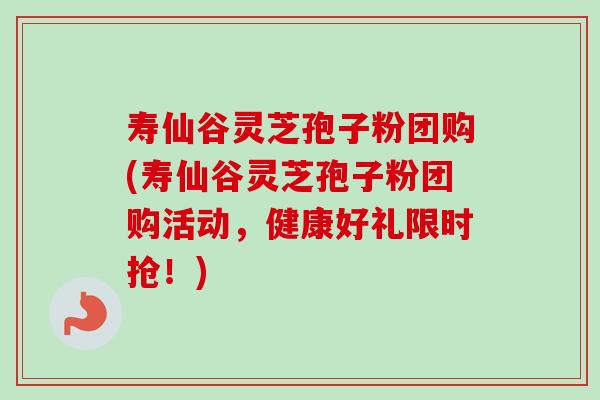 寿仙谷灵芝孢子粉团购(寿仙谷灵芝孢子粉团购活动,健康好礼限时抢!)-第1张图片-卓越灵芝孢子粉 寿仙谷灵芝孢子粉团购(寿仙谷灵芝孢子粉团购活动,健康好礼限时抢!)-第1张图片-卓越灵芝孢子粉