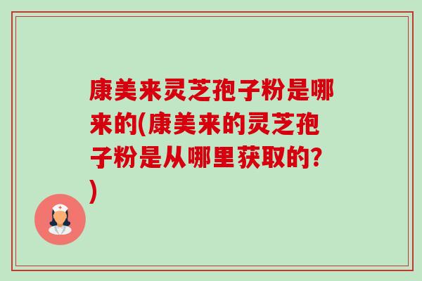 康美来灵芝孢子粉是哪来的(康美来的灵芝孢子粉是从哪里获取的?)-第1张图片-卓越灵芝孢子粉 康美来灵芝孢子粉是哪来的(康美来的灵芝孢子粉是从哪里获取的?)-第1张图片-卓越灵芝孢子粉