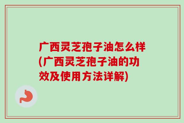 广西灵芝孢子油怎么样(广西灵芝孢子油的功效及使用方法详解)-第1张图片-卓越灵芝孢子粉 广西灵芝孢子油怎么样(广西灵芝孢子油的功效及使用方法详解)-第1张图片-卓越灵芝孢子粉