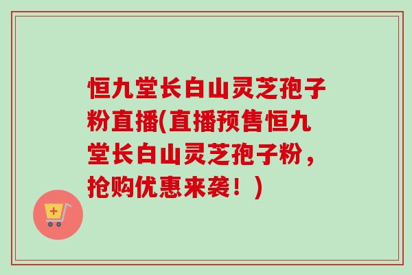 恒九堂长白山灵芝孢子粉直播(直播预售恒九堂长白山灵芝孢子粉，抢购优惠来袭！)-第1张图片-卓越灵芝孢子粉