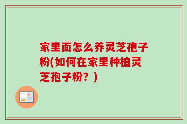 家里面怎么养灵芝孢子粉(如何在家里种植灵芝孢子粉?)-第1张图片-卓越灵芝孢子粉 家里面怎么养灵芝孢子粉(如何在家里种植灵芝孢子粉?)-第1张图片-卓越灵芝孢子粉