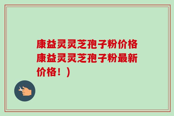 康益灵灵芝孢子粉价格康益灵灵芝孢子粉最新价格!)-第1张图片-卓越灵芝孢子粉 康益灵灵芝孢子粉价格康益灵灵芝孢子粉最新价格!)-第1张图片-卓越灵芝孢子粉