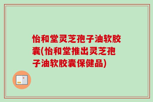 怡和堂灵芝孢子油软胶囊(怡和堂推出灵芝孢子油软胶囊保健品)-第1张图片-卓越灵芝孢子粉 怡和堂灵芝孢子油软胶囊(怡和堂推出灵芝孢子油软胶囊保健品)-第1张图片-卓越灵芝孢子粉