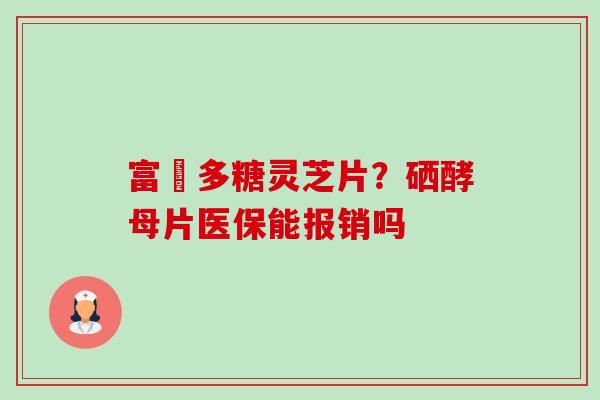 富嗮多糖灵芝片？硒酵母片医保能报销吗-第1张图片-卓越灵芝孢子粉