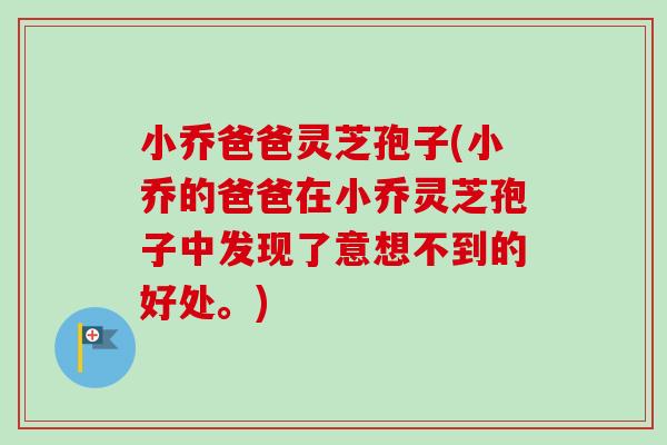 小乔爸爸灵芝孢子(小乔的爸爸在小乔灵芝孢子中发现了意想不到的好处。)-第1张图片-卓越灵芝孢子粉 小乔爸爸灵芝孢子(小乔的爸爸在小乔灵芝孢子中发现了意想不到的好处。)-第1张图片-卓越灵芝孢子粉