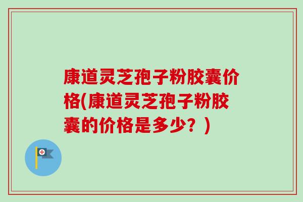 康道灵芝孢子粉胶囊价格(康道灵芝孢子粉胶囊的价格是多少?)-第1张图片-卓越灵芝孢子粉 康道灵芝孢子粉胶囊价格(康道灵芝孢子粉胶囊的价格是多少?)-第1张图片-卓越灵芝孢子粉