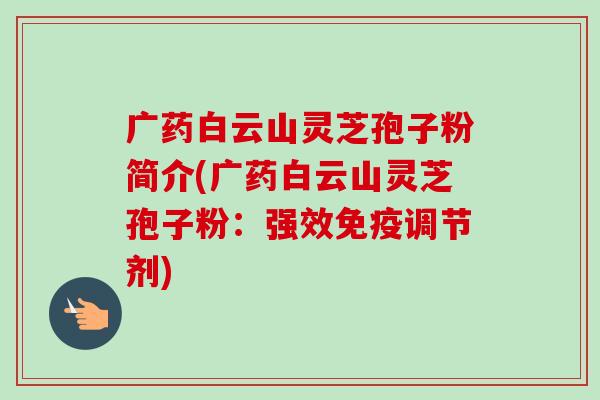 广药白云山灵芝孢子粉简介(广药白云山灵芝孢子粉:强效免疫调节剂)-第1张图片-卓越灵芝孢子粉 广药白云山灵芝孢子粉简介(广药白云山灵芝孢子粉:强效免疫调节剂)-第1张图片-卓越灵芝孢子粉