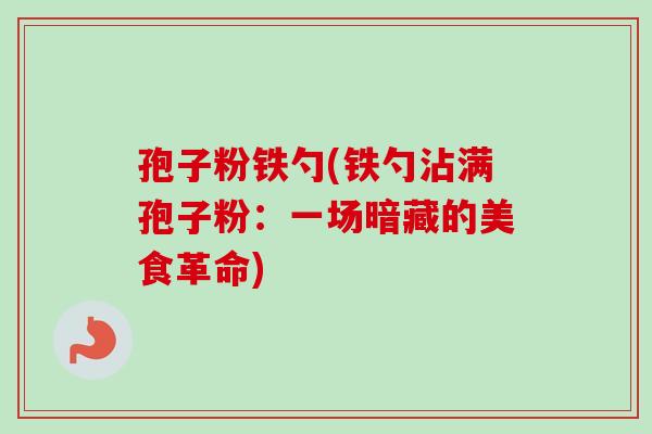 孢子粉铁勺(铁勺沾满孢子粉:一场暗藏的美食革命)-第1张图片-卓越灵芝孢子粉 孢子粉铁勺(铁勺沾满孢子粉:一场暗藏的美食革命)-第1张图片-卓越灵芝孢子粉