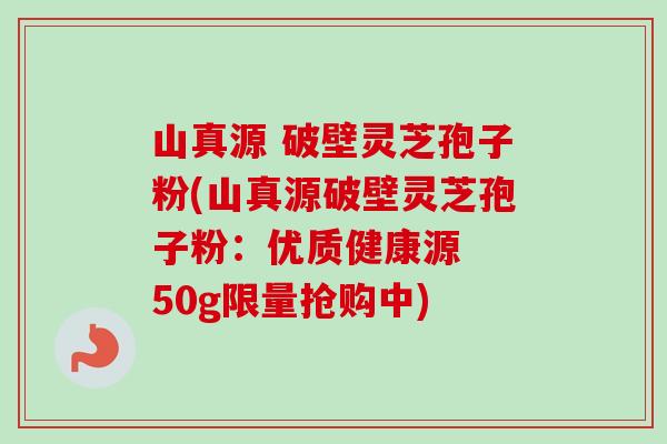 山真源 破壁灵芝孢子粉(山真源破壁灵芝孢子粉:优质健康源 50g限量抢购中)-第1张图片-卓越灵芝孢子粉 山真源 破壁灵芝孢子粉(山真源破壁灵芝孢子粉:优质健康源 50g限量抢购中)-第1张图片-卓越灵芝孢子粉