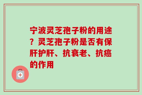 宁波灵芝孢子粉的用途？灵芝孢子粉是否有保肝护肝、抗衰老、抗癌的作用-第1张图片-卓越灵芝孢子粉