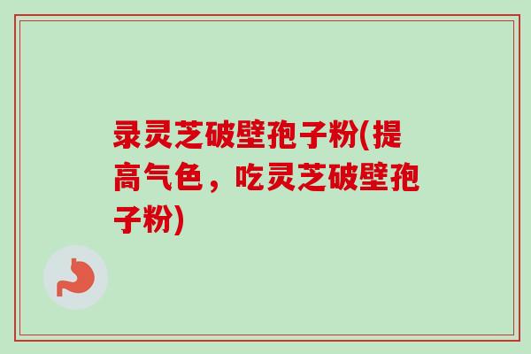 录灵芝破壁孢子粉(提高气色,吃灵芝破壁孢子粉)-第1张图片-卓越灵芝孢子粉 录灵芝破壁孢子粉(提高气色,吃灵芝破壁孢子粉)-第1张图片-卓越灵芝孢子粉