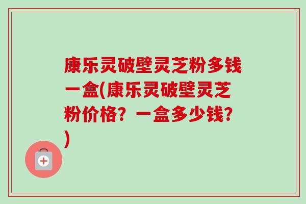 康乐灵破壁灵芝粉多钱一盒(康乐灵破壁灵芝粉价格?一盒多少钱?)-第1张图片-卓越灵芝孢子粉 康乐灵破壁灵芝粉多钱一盒(康乐灵破壁灵芝粉价格?一盒多少钱?)-第1张图片-卓越灵芝孢子粉