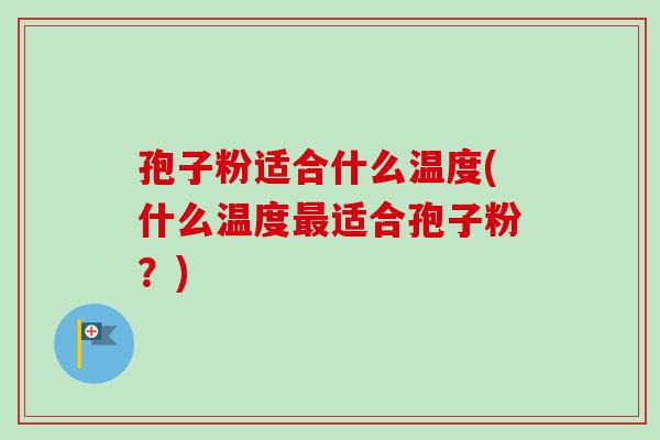 孢子粉适合什么温度(什么温度最适合孢子粉?)-第1张图片-卓越灵芝孢子粉 孢子粉适合什么温度(什么温度最适合孢子粉?)-第1张图片-卓越灵芝孢子粉