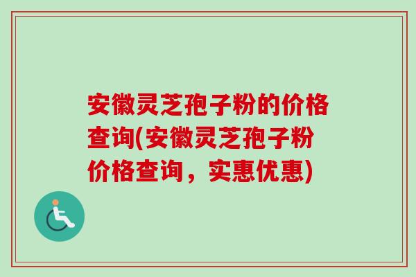 安徽灵芝孢子粉的价格查询(安徽灵芝孢子粉价格查询，实惠优惠)-第1张图片-卓越灵芝孢子粉