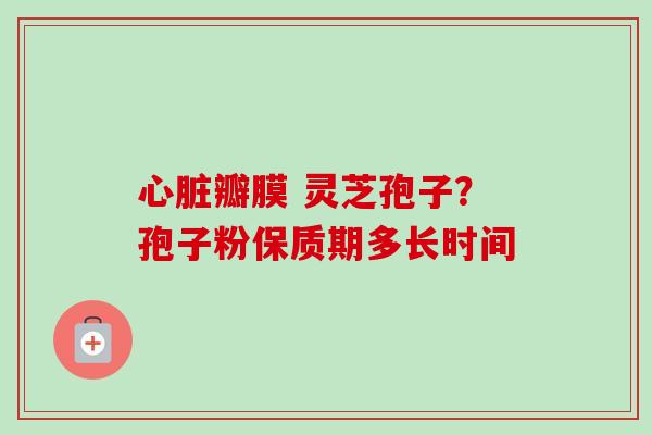 心脏瓣膜 灵芝孢子?孢子粉保质期多长时间-第1张图片-卓越灵芝孢子粉 心脏瓣膜 灵芝孢子?孢子粉保质期多长时间-第1张图片-卓越灵芝孢子粉