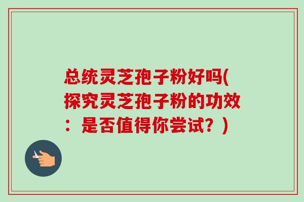 总统灵芝孢子粉好吗(探究灵芝孢子粉的功效:是否值得你尝试?)-第1张图片-卓越灵芝孢子粉 总统灵芝孢子粉好吗(探究灵芝孢子粉的功效:是否值得你尝试?)-第1张图片-卓越灵芝孢子粉