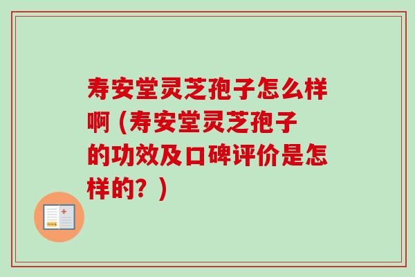 寿安堂灵芝孢子怎么样啊 (寿安堂灵芝孢子的功效及口碑评价是怎样的?)-第1张图片-卓越灵芝孢子粉 寿安堂灵芝孢子怎么样啊 (寿安堂灵芝孢子的功效及口碑评价是怎样的?)-第1张图片-卓越灵芝孢子粉