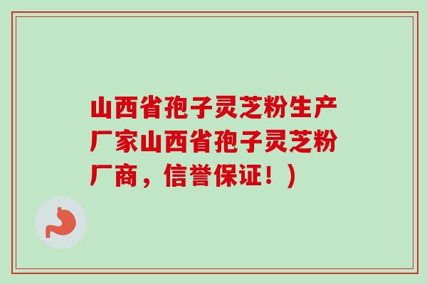 山西省孢子灵芝粉生产厂家山西省孢子灵芝粉厂商，信誉保证！)-第1张图片-卓越灵芝孢子粉