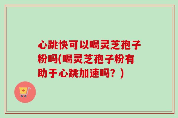 心跳快可以喝灵芝孢子粉吗(喝灵芝孢子粉有助于心跳加速吗?)-第1张图片-卓越灵芝孢子粉 心跳快可以喝灵芝孢子粉吗(喝灵芝孢子粉有助于心跳加速吗?)-第1张图片-卓越灵芝孢子粉