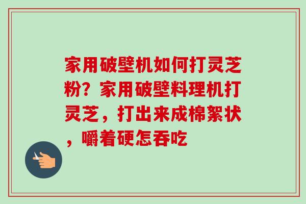 家用破壁机如何打灵芝粉？家用破壁料理机打灵芝，打出来成棉絮状，嚼着硬怎吞吃-第1张图片-卓越灵芝孢子粉
